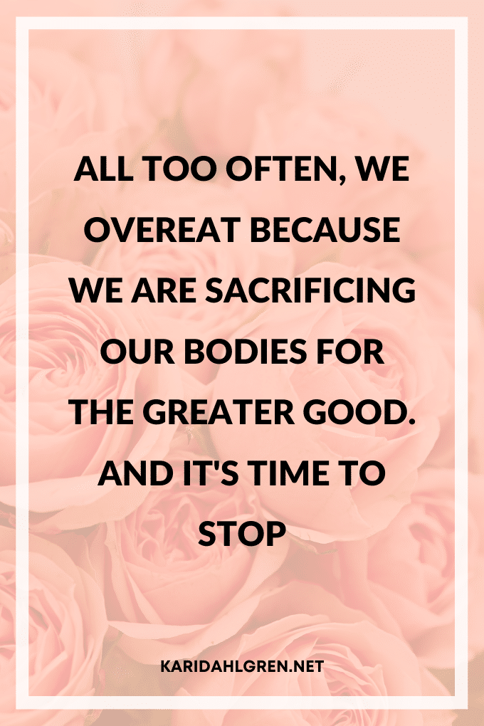 All too often, we overeat because we are sacrificing our bodies for the greater good, and it's time to stop.