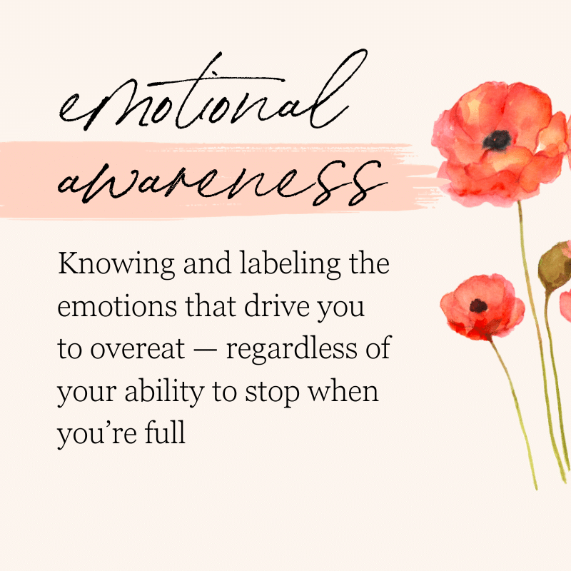 emotional awareness: Knowing and labeling the emotions that drive you to overeat—regardless of your ability to stop when you’re full